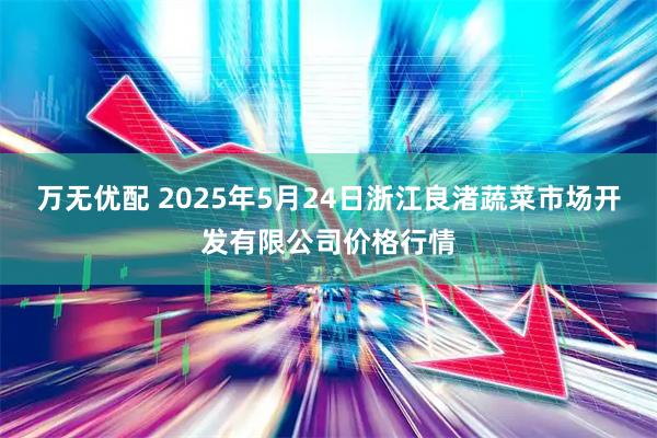 万无优配 2025年5月24日浙江良渚蔬菜市场开发有限公司价格行情