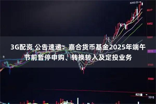 3G配资 公告速递：嘉合货币基金2025年端午节前暂停申购、转换转入及定投业务