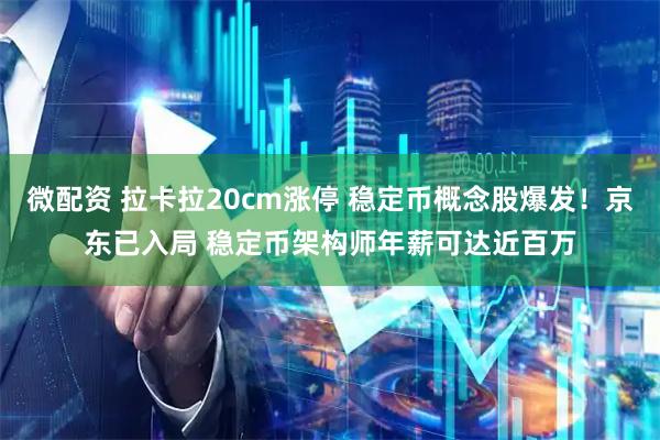 微配资 拉卡拉20cm涨停 稳定币概念股爆发！京东已入局 稳定币架构师年薪可达近百万