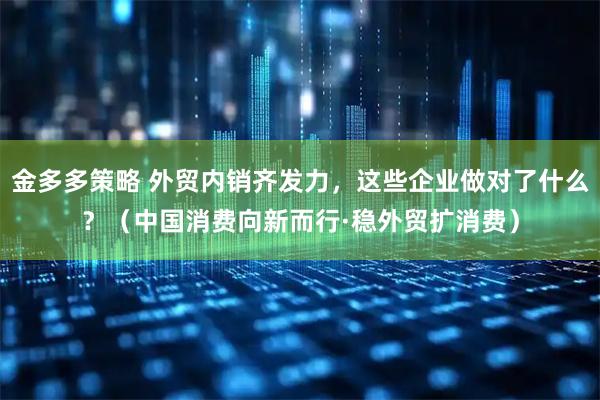 金多多策略 外贸内销齐发力，这些企业做对了什么？（中国消费向新而行·稳外贸扩消费）