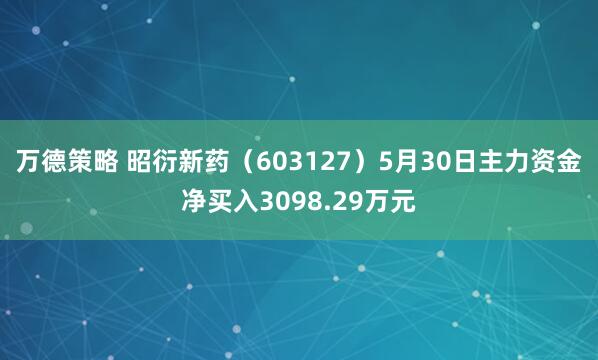 万德策略 昭衍新药（603127）5月30日主力资金净买入3098.29万元