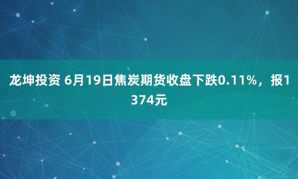 龙坤投资 6月19日焦炭期货收盘下跌0.11%，报1374元