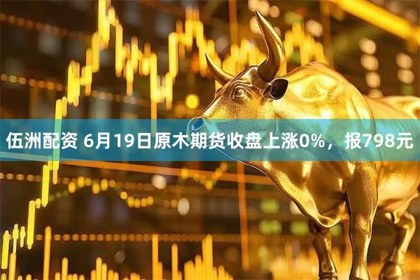 伍洲配资 6月19日原木期货收盘上涨0%，报798元