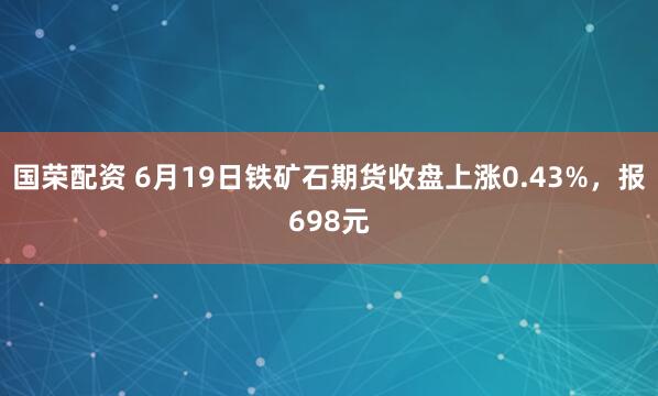 国荣配资 6月19日铁矿石期货收盘上涨0.43%，报698元