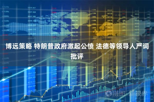 博远策略 特朗普政府激起公愤 法德等领导人严词批评