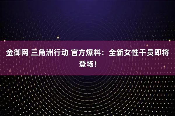 金御网 三角洲行动 官方爆料：全新女性干员即将登场!