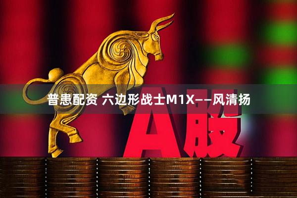 普患配资 六边形战士M1X——风清扬