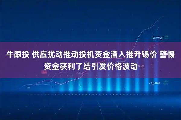 牛跟投 供应扰动推动投机资金涌入推升锡价 警惕资金获利了结引发价格波动
