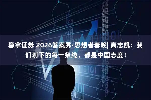 稳拿证券 2026答案秀·思想者春晚| 高志凯：我们划下的每一条线，都是中国态度！