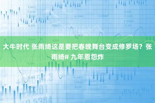 大牛时代 张雨绮这是要把春晚舞台变成修罗场？张雨绮# 九年恩怨炸