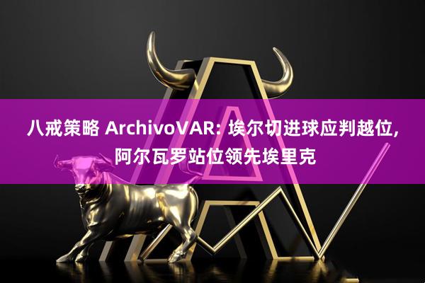 八戒策略 ArchivoVAR: 埃尔切进球应判越位, 阿尔瓦罗站位领先埃里克