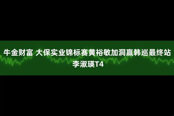 牛金财富 大保实业锦标赛黄裕敏加洞赢韩巡最终站 李淑瑛T4