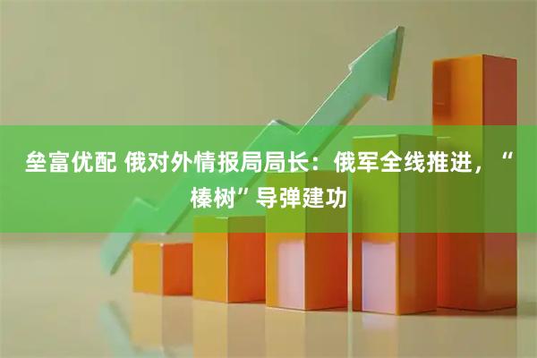 垒富优配 俄对外情报局局长：俄军全线推进，“榛树”导弹建功