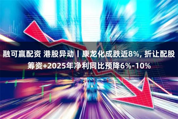 融可赢配资 港股异动丨康龙化成跌近8%, 折让配股筹资+2025年净利同比预降6%-10%