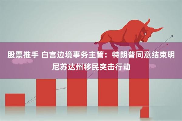 股票推手 白宫边境事务主管：特朗普同意结束明尼苏达州移民突击行动