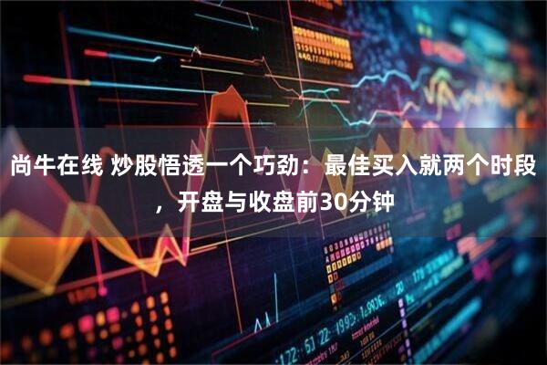 尚牛在线 炒股悟透一个巧劲：最佳买入就两个时段，开盘与收盘前30分钟