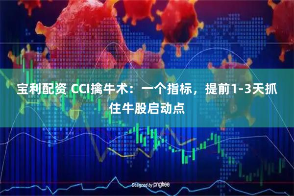 宝利配资 CCI擒牛术：一个指标，提前1-3天抓住牛股启动点