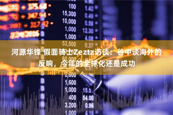 河源华锋 假面骑士Zeztz访谈：谷中谈海外的反响，今年的全球化还是成功
