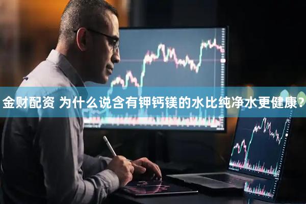 金财配资 为什么说含有钾钙镁的水比纯净水更健康？