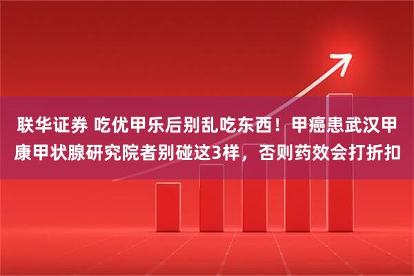 联华证券 吃优甲乐后别乱吃东西！甲癌患武汉甲康甲状腺研究院者别碰这3样，否则药效会打折扣