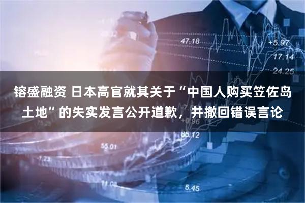 镕盛融资 日本高官就其关于“中国人购买笠佐岛土地”的失实发言公开道歉，并撤回错误言论