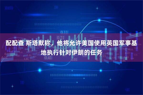配配查 斯塔默称，他将允许美国使用英国军事基地执行针对伊朗的任务