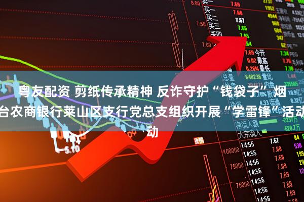 粤友配资 剪纸传承精神 反诈守护“钱袋子” 烟台农商银行莱山区支行党总支组织开展“学雷锋”活动