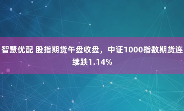 智慧优配 股指期货午盘收盘，中证1000指数期货连续跌1.14%