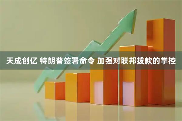 天成创亿 特朗普签署命令 加强对联邦拨款的掌控
