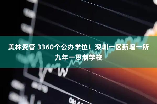 美林资管 3360个公办学位！深圳一区新增一所九年一贯制学校