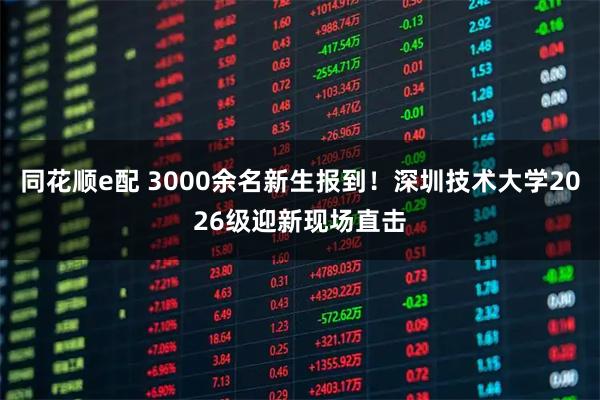 同花顺e配 3000余名新生报到！深圳技术大学2026级迎新现场直击